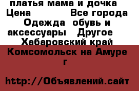 платья мама и дочка › Цена ­ 2 000 - Все города Одежда, обувь и аксессуары » Другое   . Хабаровский край,Комсомольск-на-Амуре г.